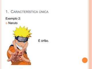 Exemplo 2:
 Naruto
É órfão.
1. CARACTERÍSTICA ÚNICA
 
