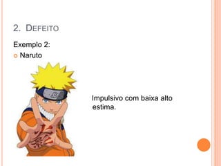 Exemplo 2:
 Naruto
Impulsivo com baixa alto
estim estima.
2. DEFEITO
 