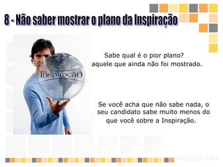 8 - Não saber mostrar o plano da Inspiração Sabe qual é o pior plano? É aquele que  ainda  não  foi  mostrado.   Se você acha que não sabe nada, o seu candidato sabe muito menos do que você sobre  a Inspiração .   