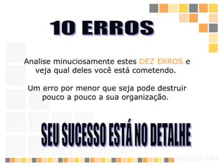 10 ERROS Analise  minuciosamente estes  DEZ ERROS   e veja  qual deles  você está  cometendo .  Um erro por menor que seja pode  destrui r  pouco a pouco a sua organização.   SEU SUCESSO ESTÁ NO DETALHE  