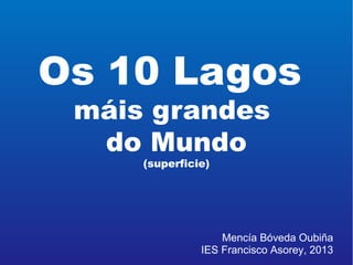 Os 10 Lagos
máis grandes
do Mundo
(superficie)
Mencía Bóveda Oubiña
IES Francisco Asorey, 2013
 