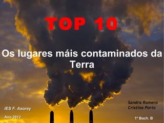 TOP 10
Os lugares máis contaminados da
             Terra


                         Sandra Romero
IES F. Asorey            Cristina Porto

Ano 2012                    1º Bach. B
 