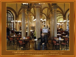 O  Café Central   possui pilares de mármore, grandes “ chandeliers” , e tetos arqueados que acolheram os intelectuais desde a virada do século 19. 
