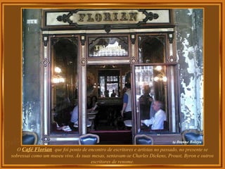 O Café Florian que foi ponto de encontro de escritores e artistas no passado, no presente se
sobressai como um museu vivo. Às suas mesas, sentavam-se Charles Dickens, Proust, Byron e outros
escritores de renome.
 