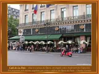 Café de La Paix - situa-se à praça da Ópera, em ângulo com o boulevard des Capucines.
Foi projetado pelo mesmo arquiteto que criou o edifício da Ópera de Paris – Charles Garnier.
 