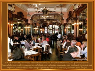 Em seu estilo Art Nouveau na simetria curvilínea das molduras em madeira, nos grandes espelhos
intercalados por candeeiros em metal trabalhado que delimitam as paredes num inteligente jogo óptico de
amplitude, conserva todo o seu antigo esplendor e convida a reviver a fascinante Belle Époque.
 