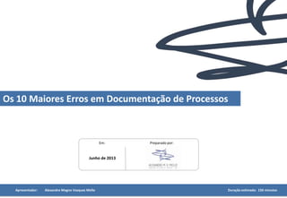 Preparado por:Em:
Junho de 2013
Apresentador: Alexandre Magno Vazquez Mello Duração estimada: 150 minutos
Como Evitar os 10 Maiores Erros em Modelagem de
Processos
 