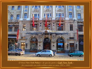O  Hotel  New York Palace –  de que faz parte o  Café New York  –  foi construído em estilo eclético entre os anos 1891 e 1895. 