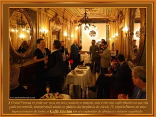 A Grand Veneza só pode ser vista em seus palácios e museus, mas é em  seus cafés históricos que ela pode ser sentida, transpirando ainda os eflúvios da elegância do século 18, especialmente no mais impressionante de todos, o  Caffè Florian  em seu esplendor de afrescos e interior espelhado.  