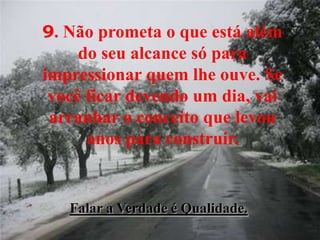 9. Não prometa o que está além
do seu alcance só para
impressionar quem lhe ouve. Se
você ficar devendo um dia, vai
arranhar o conceito que levou
anos para construir.
Falar a Verdade é Qualidade.
 