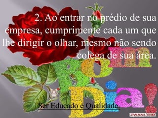 2. Ao entrar no prédio de sua
empresa, cumprimente cada um que
lhe dirigir o olhar, mesmo não sendo
colega de sua área.
Ser Educado é Qualidade.
 