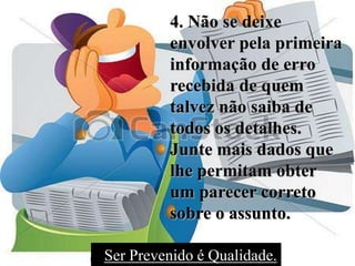 4. Não se deixe
envolver pela primeira
informação de erro
recebida de quem
talvez não saiba de
todos os detalhes.
Junte mais dados que
lhe permitam obter
um parecer correto
sobre o assunto.
Ser Prevenido é Qualidade.
 