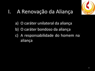 I.

A Renovação da Aliança
a) O caráter unilateral da aliança
b) O caráter bondoso da aliança
c) A responsabilidade do homem na
aliança

4

 