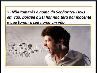 3 - Não tomarás o nome do Senhor teu Deus
em vão; porque o Senhor não terá por inocente
o que tomar o seu nome em vão.
 