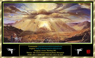 Formatação:  [email_address] Arquivo:  http://robertogenio38.4shared.com Imagens e texto: Marlene MS. Música: The Ten Commandments/Elmer Bernstein FORA DA CARIDADE NÃO HÁ SALVAÇÃO! 