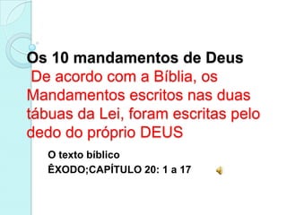 Os 10 mandamentos de Deus
 De acordo com a Bíblia, os
Mandamentos escritos nas duas
tábuas da Lei, foram escritas pelo
dedo do próprio DEUS
   O texto bíblico
   ÊXODO;CAPÍTULO 20: 1 a 17
 