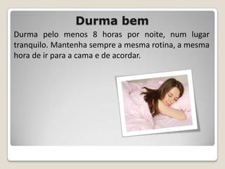 Durma bemDurma pelo menos 8 horas por noite, num lugar tranquilo. Mantenha sempre a mesma rotina, a mesma hora de ir para a cama e de acordar.