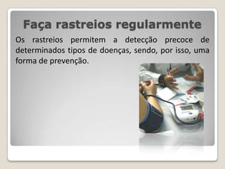 Faça rastreios regularmenteOs rastreios permitem a detecção precoce de determinados tipos de doenças, sendo, por isso, uma forma de prevenção.