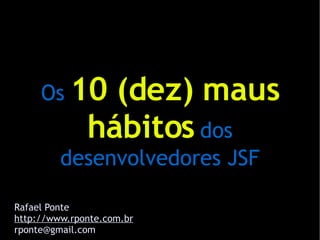 Os 10      (dez) maus
              hábitos dos
         desenvolvedores JSF

Rafael Ponte
http://www.rponte.com.br
rponte@gmail.com
 