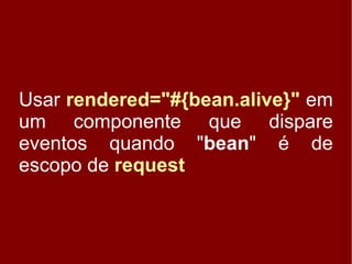 Usar rendered=quot;#{bean.alive}quot; em
um componente que dispare
eventos quando quot;beanquot; é de
escopo de request
 