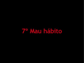 7º Mau hábito
 