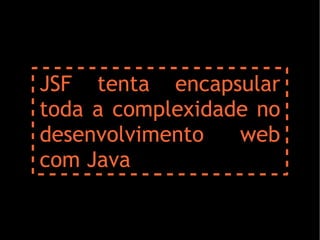 JSF tenta encapsular
toda a complexidade no
desenvolvimento   web
com Java
 