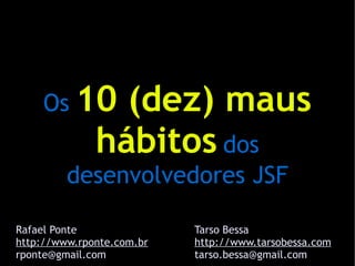 Os 10       (dez) maus
              hábitos dos
         desenvolvedores JSF

Rafael Ponte               Tarso Bessa
http://www.rponte.com.br   http://www.tarsobessa.com
rponte@gmail.com           tarso.bessa@gmail.com
 