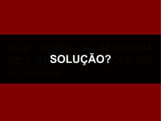 Usar <c:if/> ou <c:when/>
        SOLUÇÃO?
para esconder componentes
do usuário
 