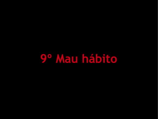 9º Mau hábito
 