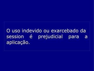 O uso indevido ou exarcebado da
session é prejudicial para a
aplicação.
 