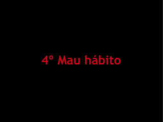 4º Mau hábito
 