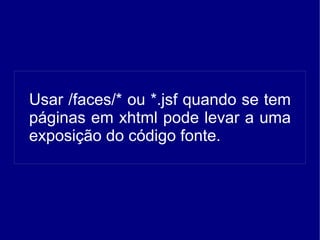 Usar /faces/* ou *.jsf quando se tem
páginas em xhtml pode levar a uma
exposição do código fonte.
 