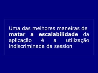 Uma das melhores maneiras de
matar a escalabilidade da
aplicação    é    a    utilização
indiscriminada da session
 