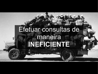 Efetuar consultas de
      maneira
   INEFICIENTE
 