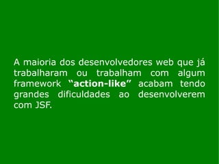 A maioria dos desenvolvedores web que já
trabalharam ou trabalham com algum
framework “action-like” acabam tendo
grandes dificuldades ao desenvolverem
com JSF.
 