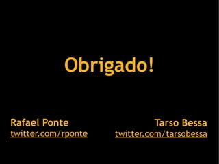 Obrigado!

Rafael Ponte                  Tarso Bessa
twitter.com/rponte   twitter.com/tarsobessa
 