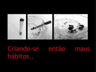 Criando-se   então   maus
hábitos..
 
