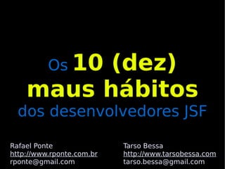 Os 10
          (dez)
    maus hábitos
  dos desenvolvedores JSF

Rafael Ponte               Tarso Bessa
http://www.rponte.com.br   http://www.tarsobessa.com
rponte@gmail.com           tarso.bessa@gmail.com
 