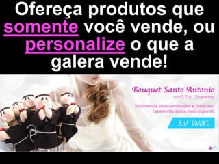 Ofereça produtos que
somente você vende, ou
personalize o que a
galera vende!
 