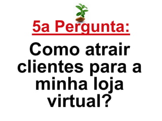 5a Pergunta:
Como atrair
clientes para a
minha loja
virtual?
 