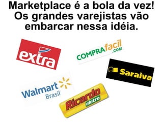 Marketplace é a bola da vez!
Os grandes varejistas vão
embarcar nessa idéia.
 