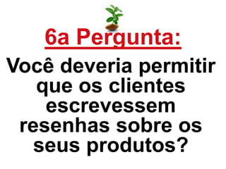 6a Pergunta:
Você deveria permitir
que os clientes
escrevessem
resenhas sobre os
seus produtos?
 