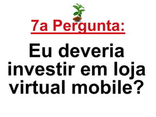 7a Pergunta:
Eu deveria
investir em loja
virtual mobile?
 