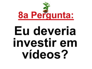 8a Pergunta:
Eu deveria
investir em
vídeos?
 