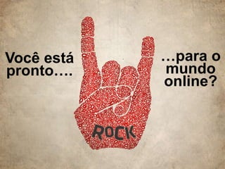 Você está
pronto….
…para o
mundo
online?
 