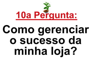 10a Pergunta:
Como gerenciar
o sucesso da
minha loja?
 