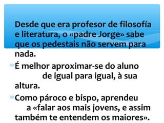 *Desde que era profesor de filosofía 
e literatura, o «padre Jorge» sabe 
que os pedestais não servem para 
nada. 
*É melhor aproximar-se do aluno 
de igual para igual, à sua 
altura. 
*Como pároco e bispo, aprendeu 
a «falar aos mais jovens, e assim 
também te entendem os maiores». 
 