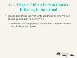 #2 – Trigo e Glúten Podem Causar
Inflamação Intestinal
• Essa reação pode ocorrer tanto em pessoas sensíveis ao
glúten quanto nas não sensíveis:
– Representa um perigo porque pode aumentar a permeabilidade
intestinal (próximo tópico).
 