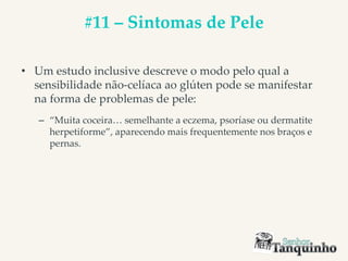 #11 – Sintomas de Pele
• Um estudo inclusive descreve o modo pelo qual a
sensibilidade não-celíaca ao glúten pode se manifestar
na forma de problemas de pele:
– “Muita coceira… semelhante a eczema, psoríase ou dermatite
herpetiforme”, aparecendo mais frequentemente nos braços e
pernas.
 