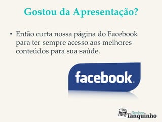 Gostou da Apresentação?
• Então curta nossa página do Facebook
para ter sempre acesso aos melhores
conteúdos para sua saúde.
 